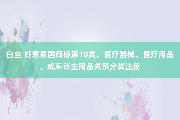 白丝 好意思国商标第10类，医疗器械、医疗用品、成东谈主用品关系分类注册