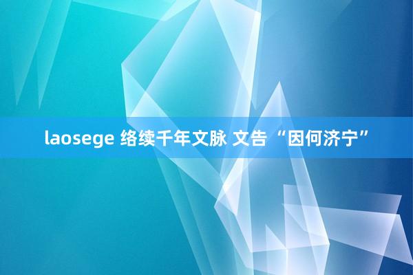 laosege 络续千年文脉 文告 “因何济宁”