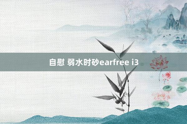 自慰 弱水时砂earfree i3