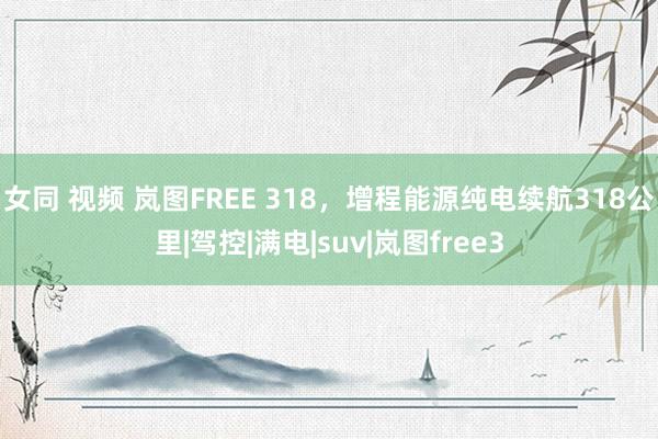 女同 视频 岚图FREE 318，增程能源纯电续航318公里|驾控|满电|suv|岚图free3