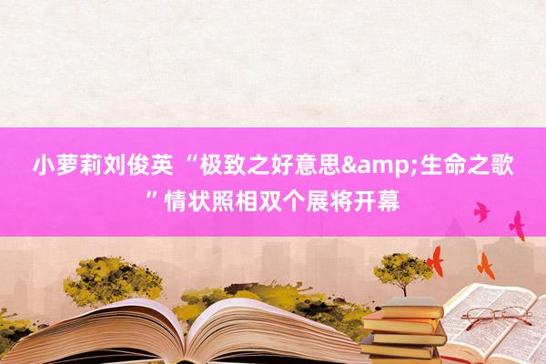 小萝莉刘俊英 “极致之好意思&生命之歌”情状照相双个展将开幕