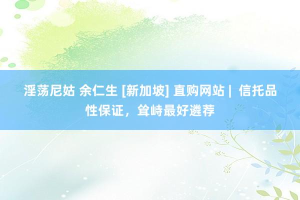 淫荡尼姑 余仁生 [新加坡] 直购网站 |  信托品性保证，耸峙最好遴荐
