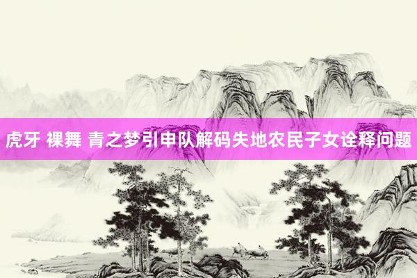 虎牙 裸舞 青之梦引申队解码失地农民子女诠释问题