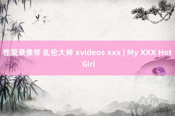 性爱录像带 乱伦大神 xvideos xxx | My XXX Hot Girl