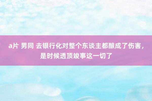 a片 男同 去银行化对整个东谈主都酿成了伤害，是时候透顶竣事这一切了