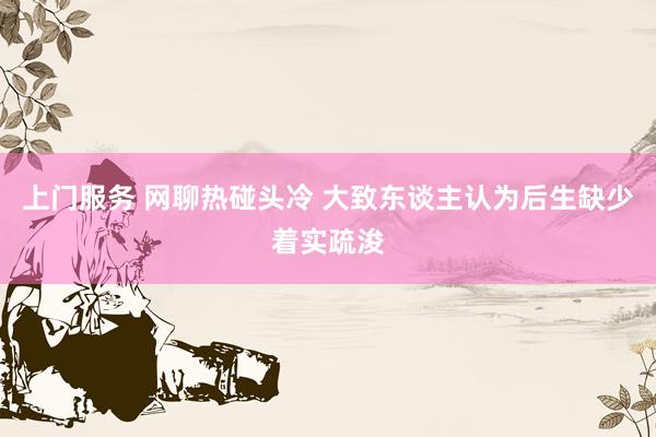 上门服务 网聊热碰头冷 大致东谈主认为后生缺少着实疏浚
