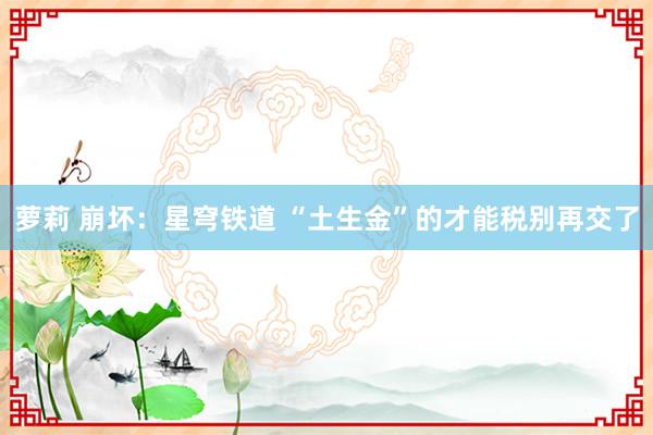 萝莉 崩坏：星穹铁道 “土生金”的才能税别再交了