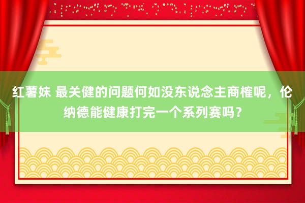 红薯妹 最关健的问题何如没东说念主商榷呢，伦纳德能健康打完一个系列赛吗？