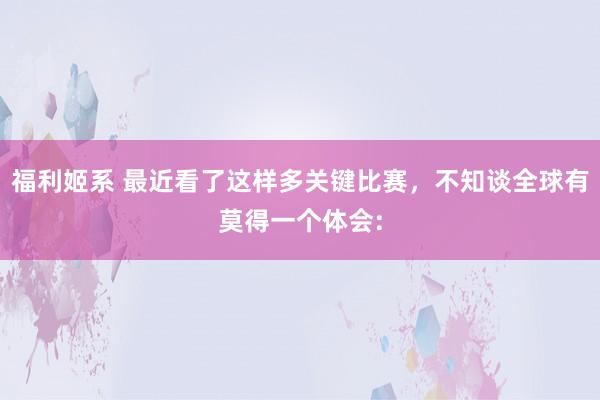 福利姬系 最近看了这样多关键比赛,不知谈全球有莫得一个体会: