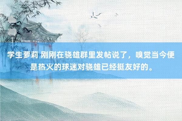 学生萝莉 刚刚在骁雄群里发帖说了,嗅觉当今便是热火的球迷对骁雄已经挺友好的。