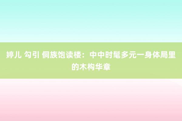 婷儿 勾引 侗族饱读楼：中中时髦多元一身体局里的木构华章