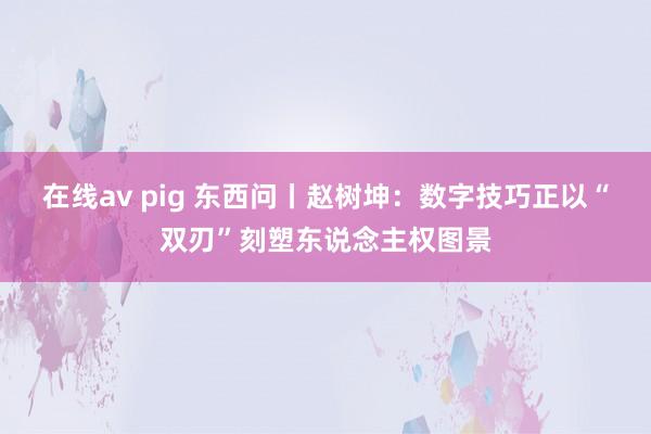 在线av pig 东西问丨赵树坤：数字技巧正以“双刃”刻塑东说念主权图景