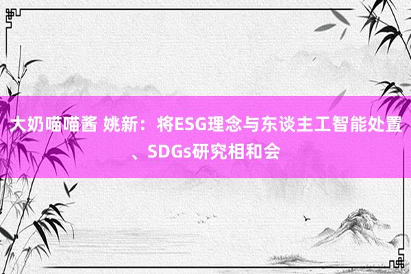 大奶喵喵酱 姚新：将ESG理念与东谈主工智能处置、SDGs研究相和会