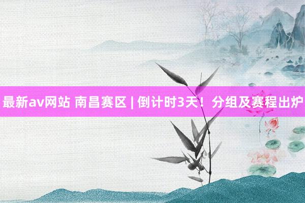 最新av网站 南昌赛区 | 倒计时3天！分组及赛程出炉