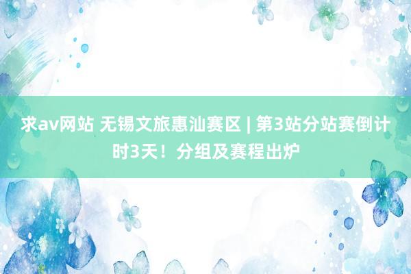 求av网站 无锡文旅惠汕赛区 | 第3站分站赛倒计时3天！分组及赛程出炉