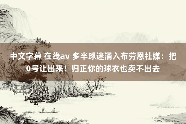 中文字幕 在线av 多半球迷涌入布劳恩社媒：把0号让出来！归正你的球衣也卖不出去