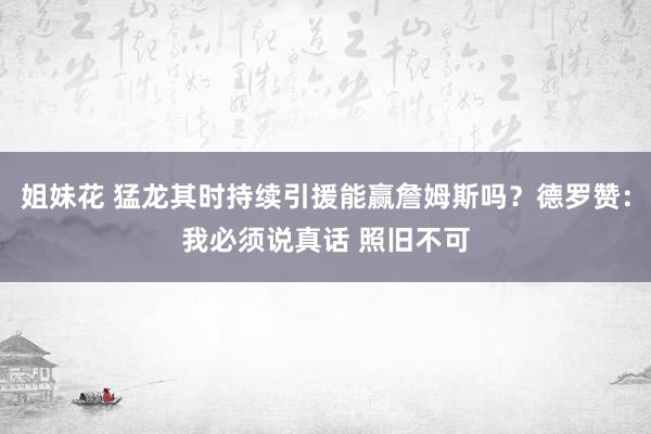 姐妹花 猛龙其时持续引援能赢詹姆斯吗？德罗赞：我必须说真话 照旧不可