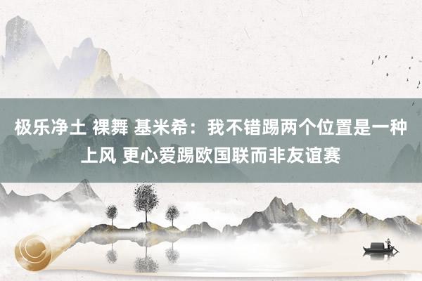 极乐净土 裸舞 基米希：我不错踢两个位置是一种上风 更心爱踢欧国联而非友谊赛