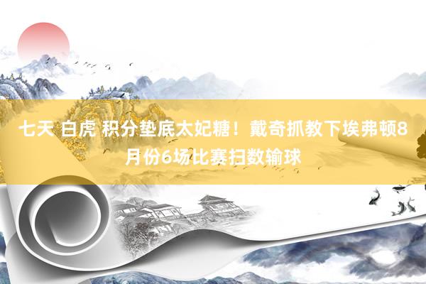 七天 白虎 积分垫底太妃糖！戴奇抓教下埃弗顿8月份6场比赛扫数输球