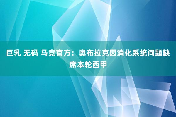 巨乳 无码 马竞官方：奥布拉克因消化系统问题缺席本轮西甲
