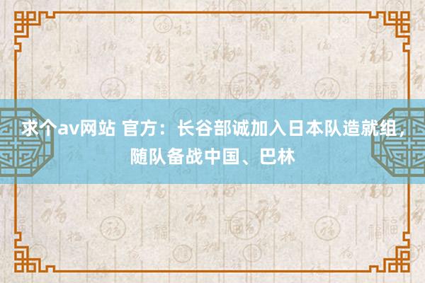 求个av网站 官方：长谷部诚加入日本队造就组，随队备战中国、巴林