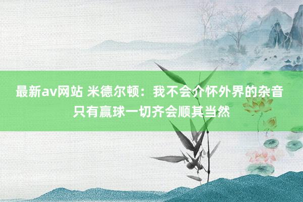 最新av网站 米德尔顿：我不会介怀外界的杂音 只有赢球一切齐会顺其当然