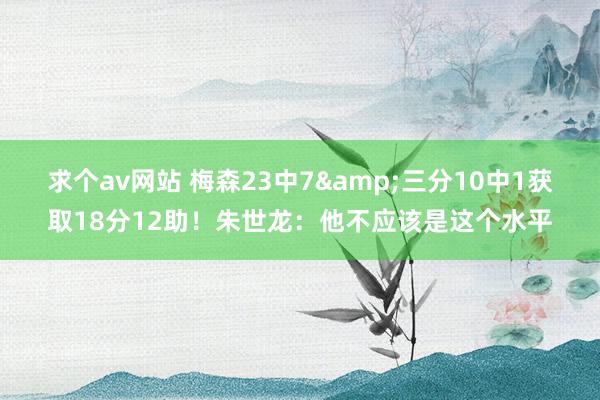 求个av网站 梅森23中7&三分10中1获取18分12助！朱世龙：他不应该是这个水平