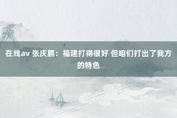 在线av 张庆鹏：福建打得很好 但咱们打出了我方的特色