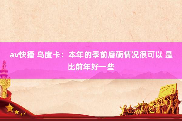 av快播 乌度卡：本年的季前磨砺情况很可以 是比前年好一些
