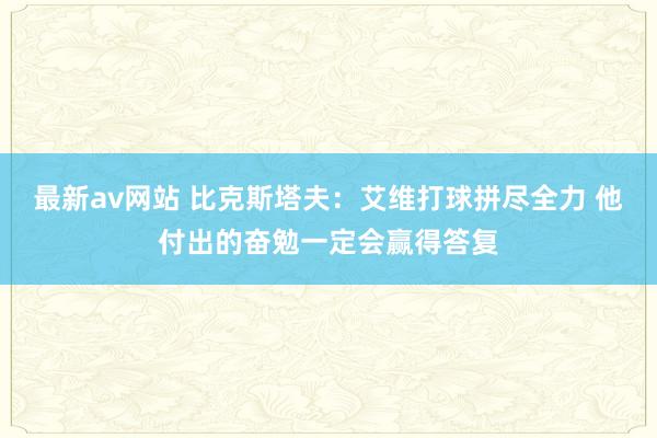 最新av网站 比克斯塔夫：艾维打球拼尽全力 他付出的奋勉一定会赢得答复