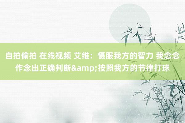 自拍偷拍 在线视频 艾维：慑服我方的智力 我念念作念出正确判断&按照我方的节律打球