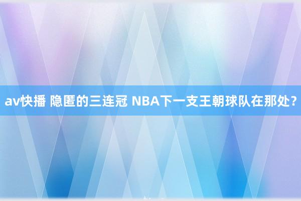 av快播 隐匿的三连冠 NBA下一支王朝球队在那处？