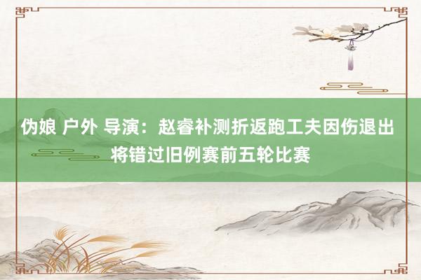 伪娘 户外 导演：赵睿补测折返跑工夫因伤退出 将错过旧例赛前五轮比赛