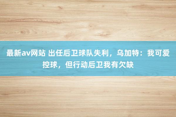 最新av网站 出任后卫球队失利，乌加特：我可爱控球，但行动后卫我有欠缺