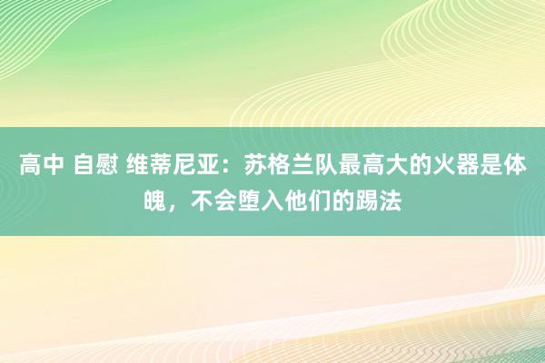 高中 自慰 维蒂尼亚：苏格兰队最高大的火器是体魄，不会堕入他们的踢法
