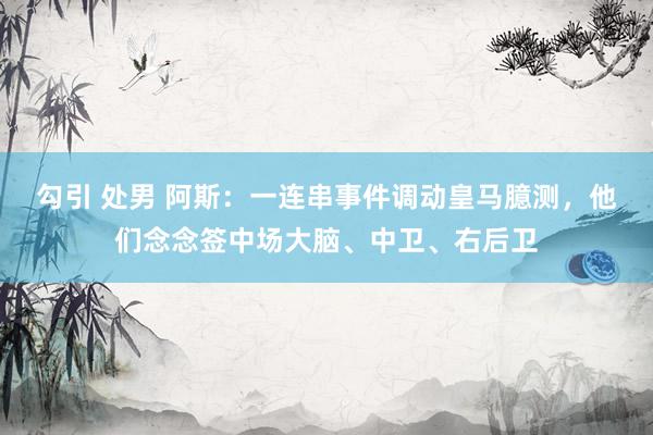 勾引 处男 阿斯：一连串事件调动皇马臆测，他们念念签中场大脑、中卫、右后卫