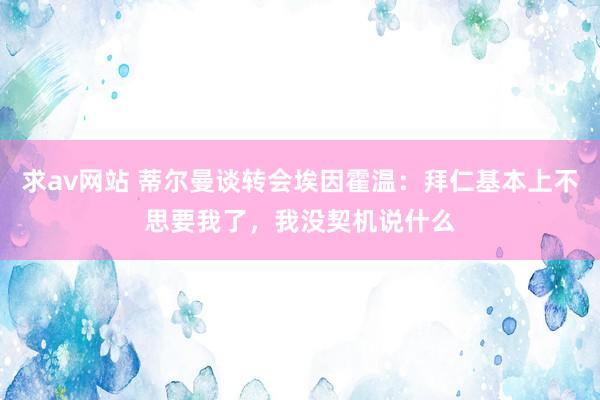 求av网站 蒂尔曼谈转会埃因霍温：拜仁基本上不思要我了，我没契机说什么