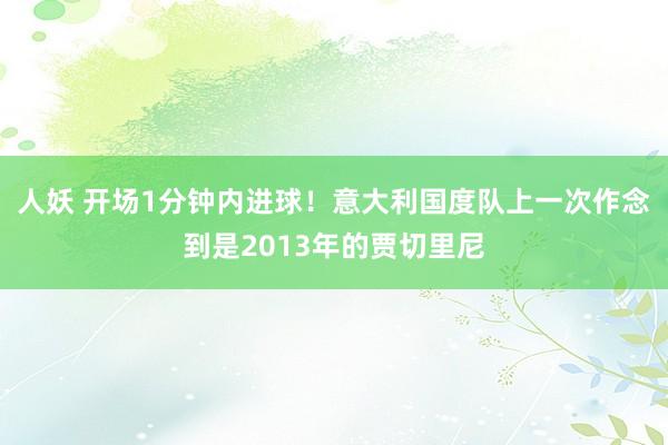 人妖 开场1分钟内进球！意大利国度队上一次作念到是2013年的贾切里尼