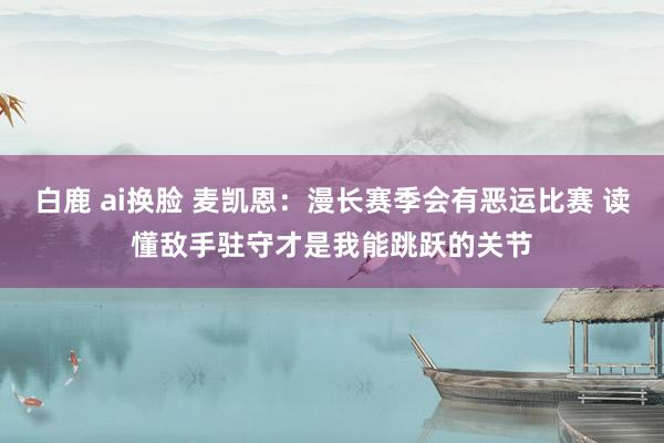 白鹿 ai换脸 麦凯恩：漫长赛季会有恶运比赛 读懂敌手驻守才是我能跳跃的关节
