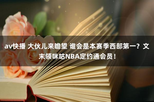 av快播 大伙儿来瞻望 谁会是本赛季西部第一？文末领咪咕NBA定约通会员！
