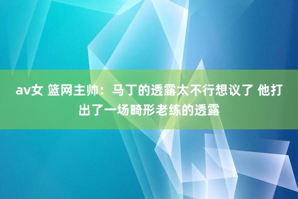 av女 篮网主帅：马丁的透露太不行想议了 他打出了一场畸形老练的透露
