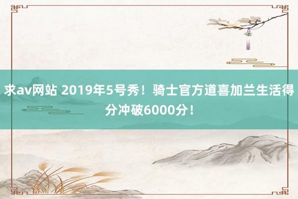 求av网站 2019年5号秀！骑士官方道喜加兰生活得分冲破6000分！