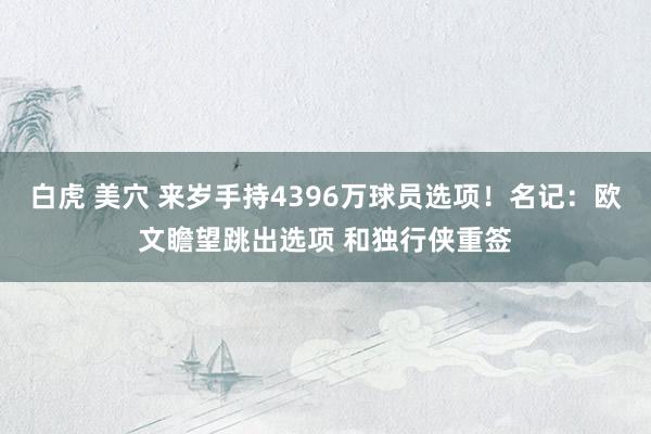 白虎 美穴 来岁手持4396万球员选项！名记：欧文瞻望跳出选项 和独行侠重签