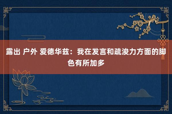 露出 户外 爱德华兹：我在发言和疏浚力方面的脚色有所加多
