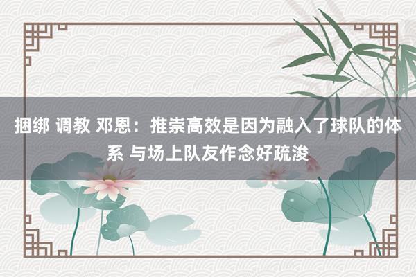 捆绑 调教 邓恩：推崇高效是因为融入了球队的体系 与场上队友作念好疏浚