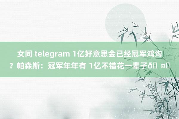 女同 telegram 1亿好意思金已经冠军鸿沟？帕森斯：冠军年年有 1亿不错花一辈子🤑