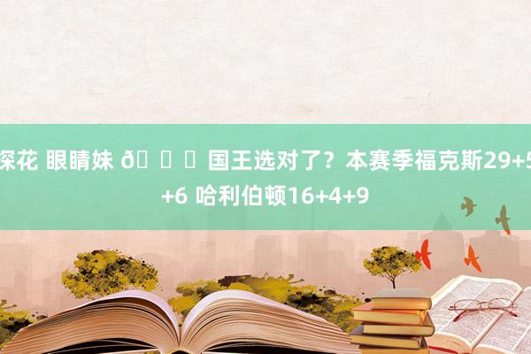探花 眼睛妹 😐国王选对了？本赛季福克斯29+5+6 哈利伯顿16+4+9