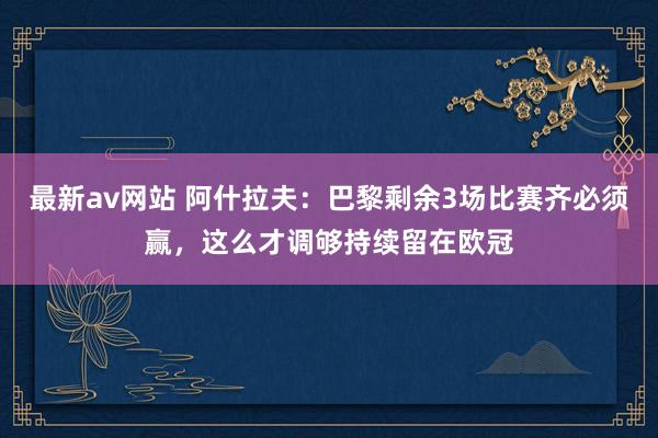 最新av网站 阿什拉夫：巴黎剩余3场比赛齐必须赢，这么才调够持续留在欧冠