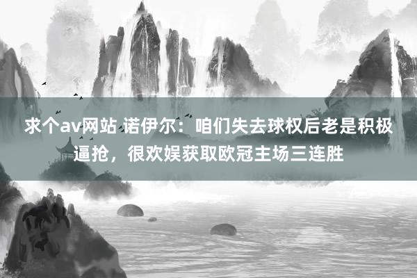 求个av网站 诺伊尔：咱们失去球权后老是积极逼抢，很欢娱获取欧冠主场三连胜