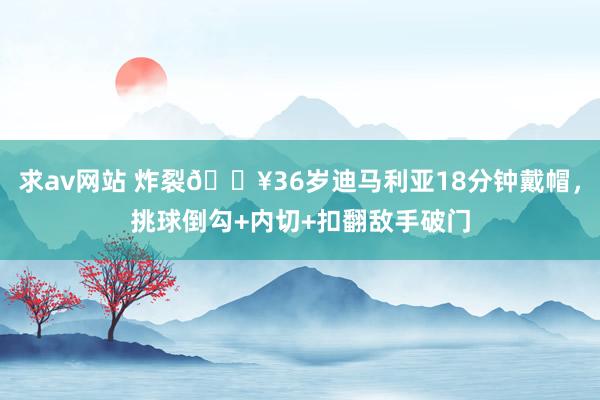 求av网站 炸裂💥36岁迪马利亚18分钟戴帽，挑球倒勾+内切+扣翻敌手破门